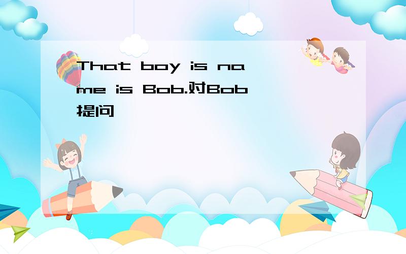 That boy is name is Bob.对Bob提问