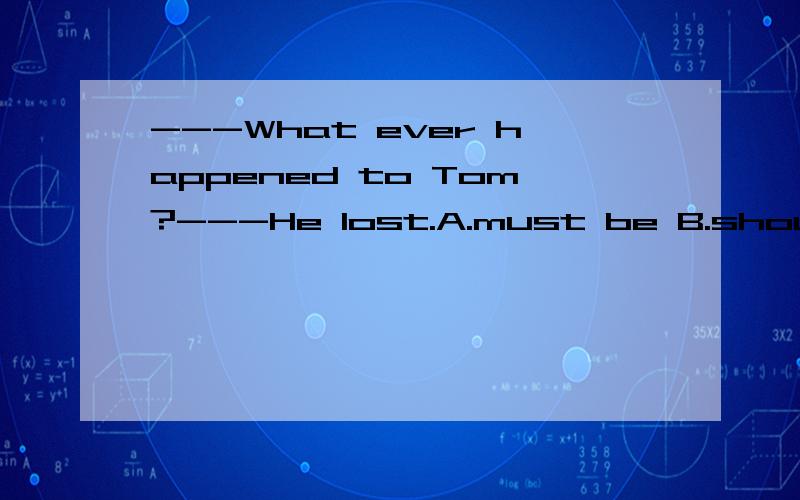 ---What ever happened to Tom?---He lost.A.must be B.should have got C.may have got D.might be(为什么是表可能?)