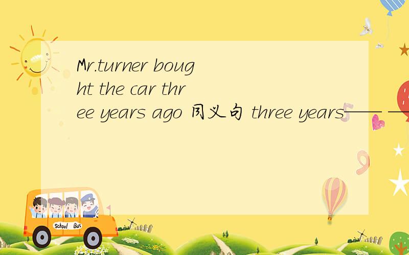 Mr.turner bought the car three years ago 同义句 three years—— —— ——Mr.turner bought the car