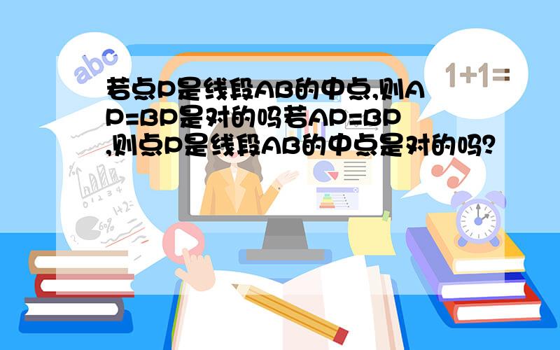 若点P是线段AB的中点,则AP=BP是对的吗若AP=BP,则点P是线段AB的中点是对的吗？