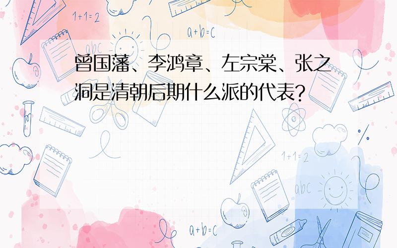 曾国藩、李鸿章、左宗棠、张之洞是清朝后期什么派的代表?