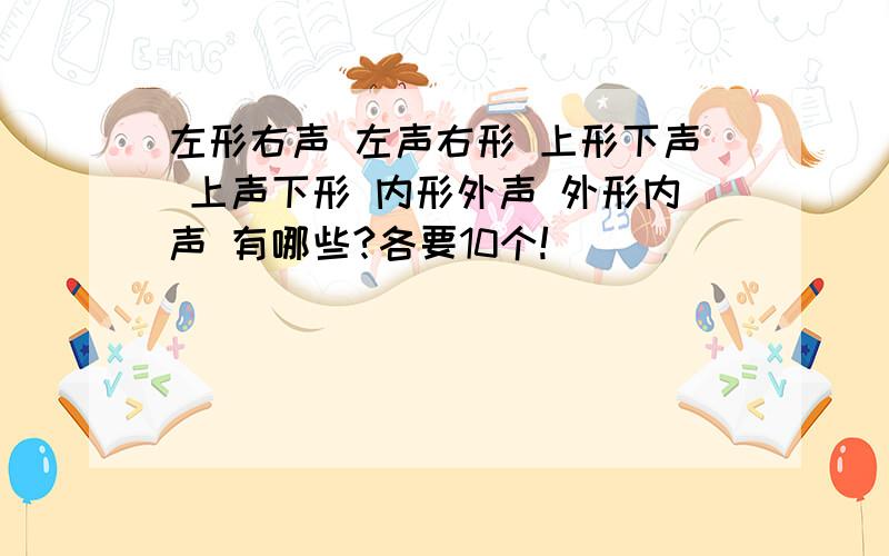 左形右声 左声右形 上形下声 上声下形 内形外声 外形内声 有哪些?各要10个!