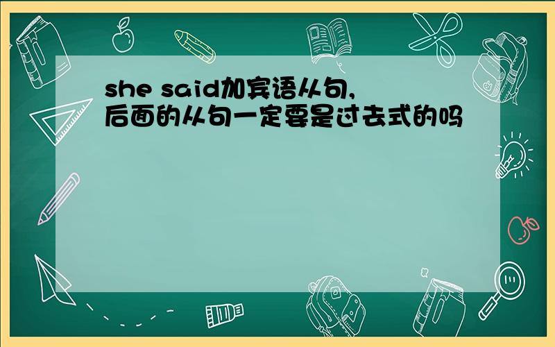 she said加宾语从句,后面的从句一定要是过去式的吗