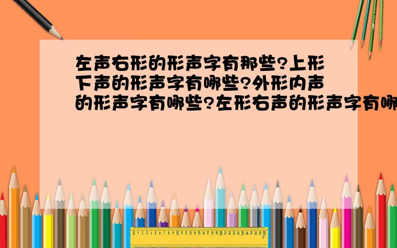 左声右形的形声字有那些?上形下声的形声字有哪些?外形内声的形声字有哪些?左形右声的形声字有哪些?左声右形的形声字有那些?上形下声的形声字有哪些?外形内声的形声字有哪些?左形右声