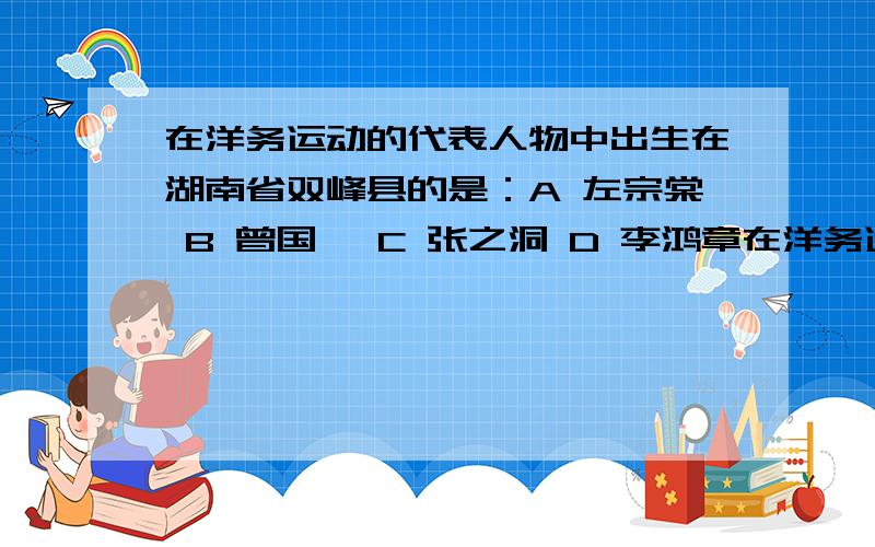 在洋务运动的代表人物中出生在湖南省双峰县的是：A 左宗棠 B 曾国藩 C 张之洞 D 李鸿章在洋务运动的代表人物中出生在湖南省双峰县的是：A 左宗棠 B 曾国藩 C 张之洞 D 李鸿章