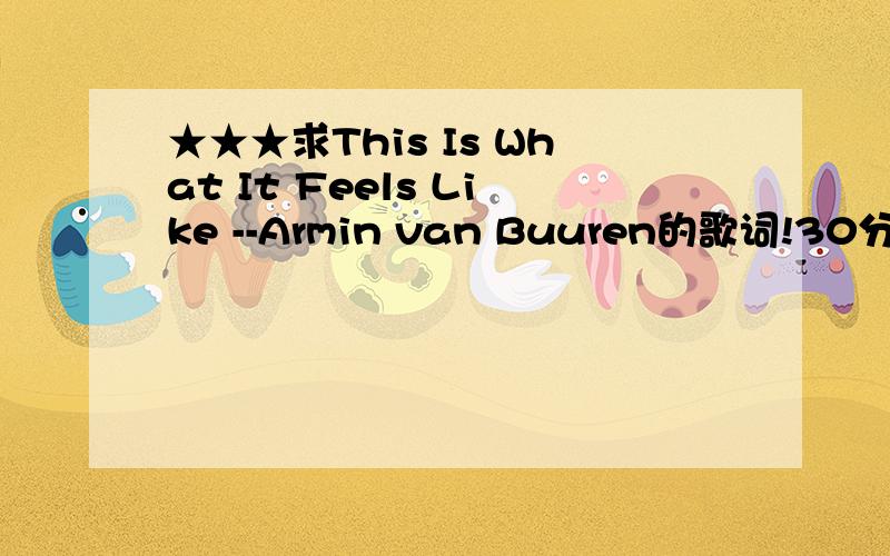 ★★★求This Is What It Feels Like --Armin van Buuren的歌词!30分!RT,求This Is What It Feels Like --Armin van Buuren的歌词!30分!