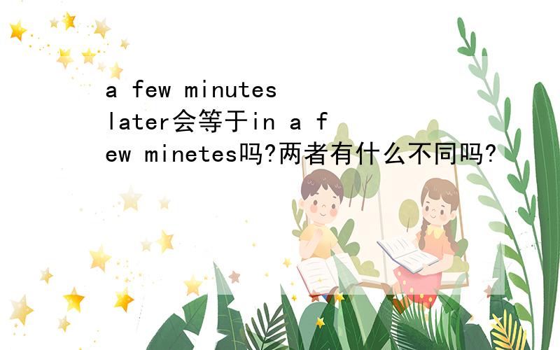 a few minutes later会等于in a few minetes吗?两者有什么不同吗?