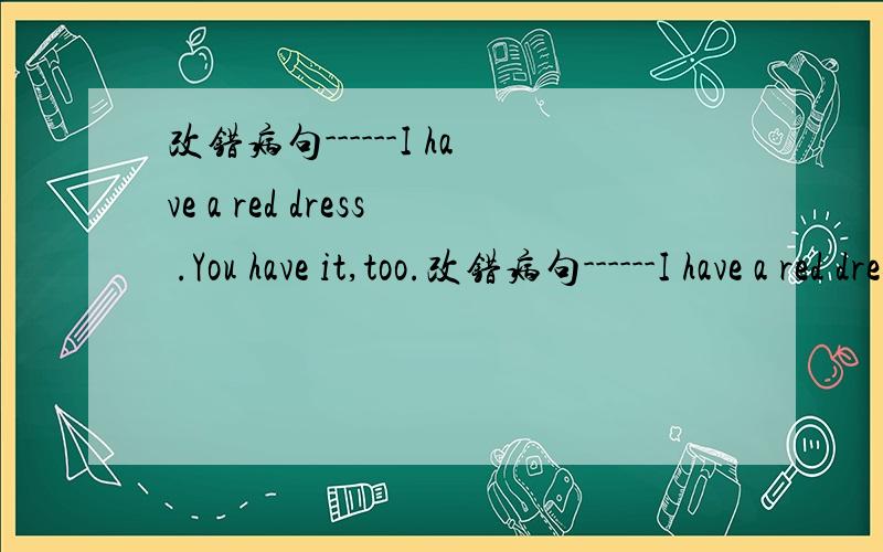 改错病句------I have a red dress .You have it,too.改错病句------I have a red dress .You have it,too.