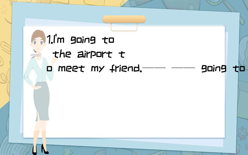 1.I'm going to the airport to meet my friend.—— —— going to the airport to meet your friend?1.I'm going to the airport to meet my friend.—— —— going to the airport to meet your friend?（改为一般疑问句）2.It took me three hour