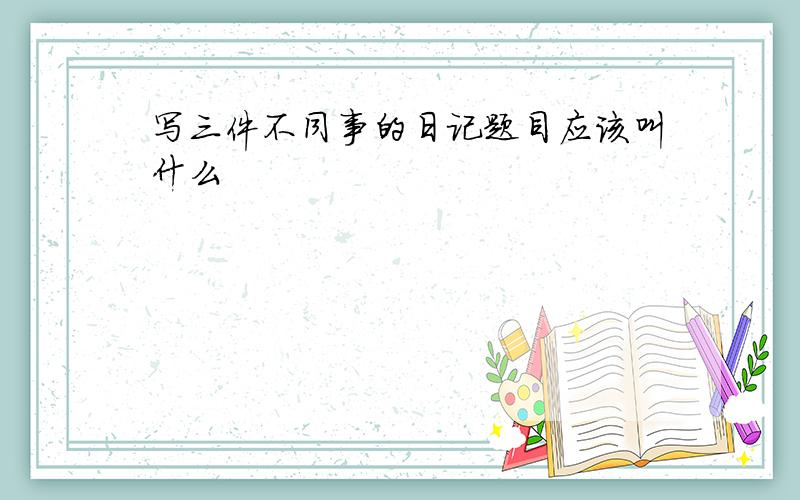 写三件不同事的日记题目应该叫什么