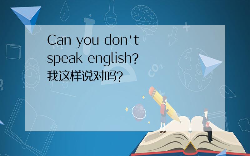 Can you don't speak english?我这样说对吗?