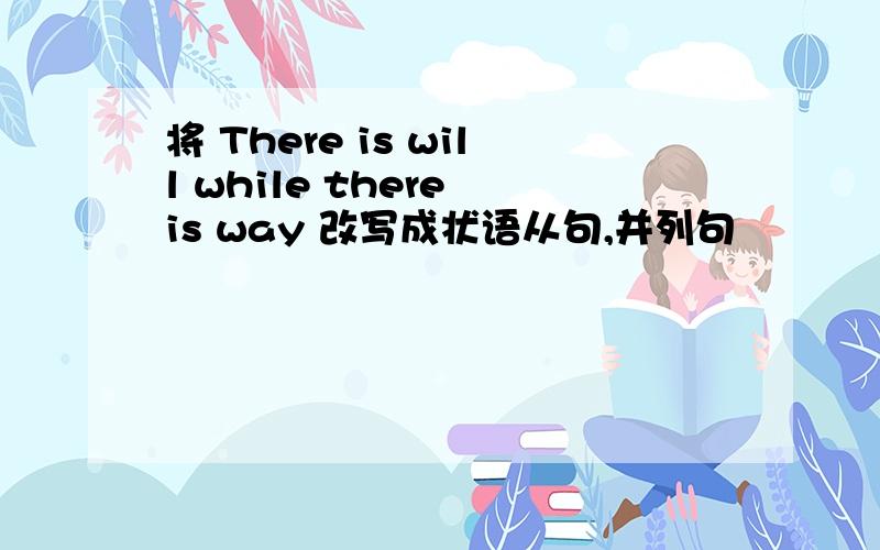 将 There is will while there is way 改写成状语从句,并列句