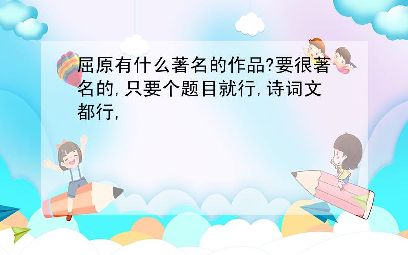 屈原有什么著名的作品?要很著名的,只要个题目就行,诗词文都行,