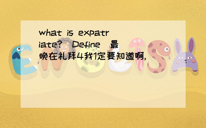 what is expatriate?(Define)最晚在礼拜4我1定要知道啊,`