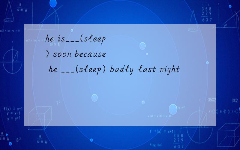he is___(sleep) soon because he ___(sleep) badly last night