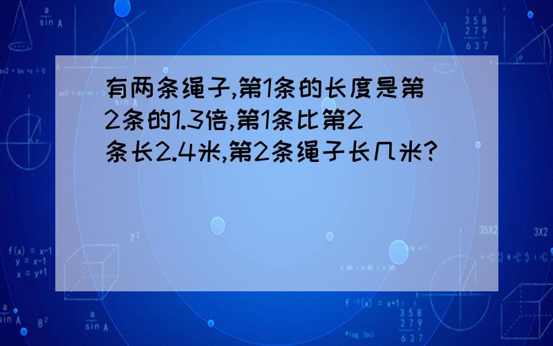 有两条绳子,第1条的长度是第2条的1.3倍,第1条比第2条长2.4米,第2条绳子长几米?