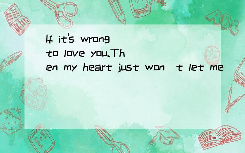 If it's wrong to love you.Then my heart just won`t let me