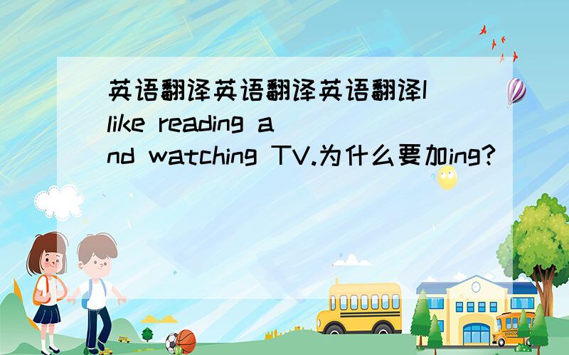 英语翻译英语翻译英语翻译I like reading and watching TV.为什么要加ing?