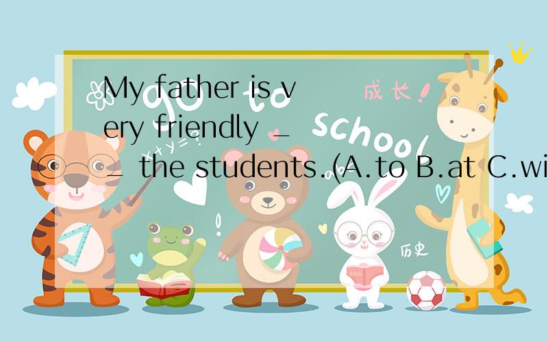 My father is very friendly __ the students.(A.to B.at C.with D.for)