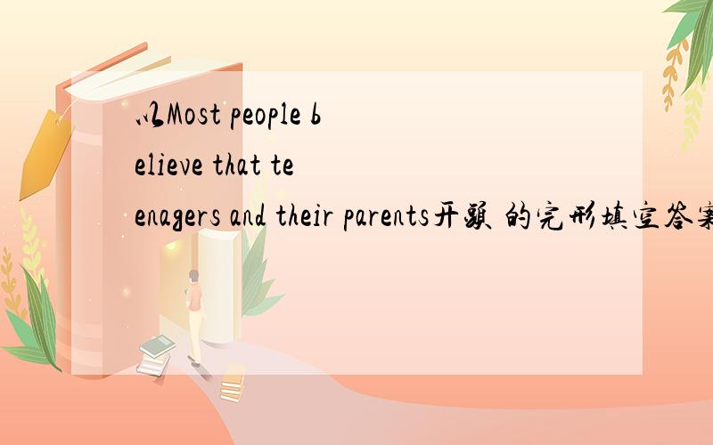 以Most people believe that teenagers and their parents开头 的完形填空答案Most people believe that teenagers and their parents have a hard time (1)______,but,in fact,most teenagers and their parents relate to each other quite well.Most teena