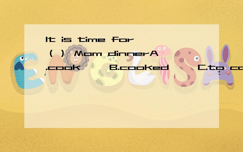 It is time for（） Mom dinnerA.cook     B.cooked     C.to cook        D.cooking