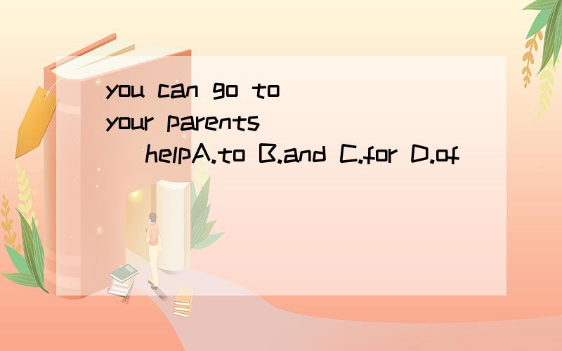 you can go to your parents （） helpA.to B.and C.for D.of