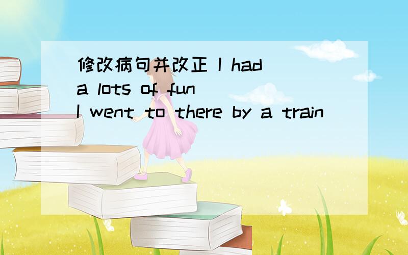 修改病句并改正 I had a lots of fun I went to there by a train