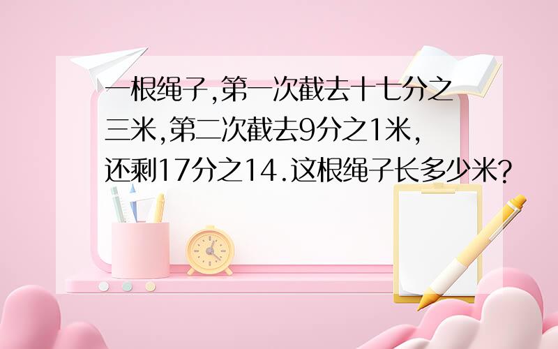 一根绳子,第一次截去十七分之三米,第二次截去9分之1米,还剩17分之14.这根绳子长多少米?