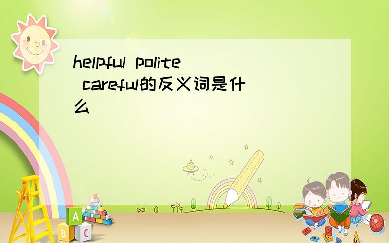 helpful polite careful的反义词是什么