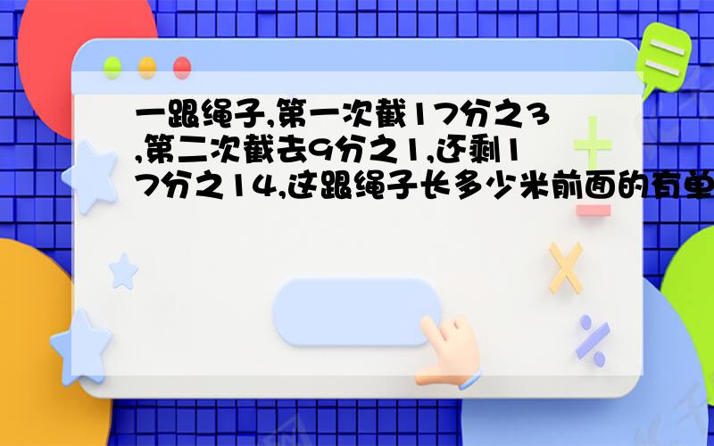 一跟绳子,第一次截17分之3,第二次截去9分之1,还剩17分之14,这跟绳子长多少米前面的有单位 是米 17分之14后面 没单位