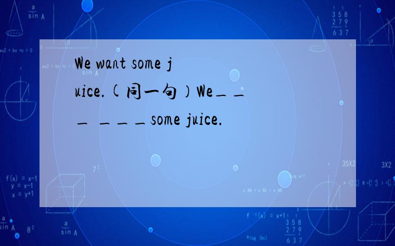 We want some juice.(同一句）We___ ___some juice.