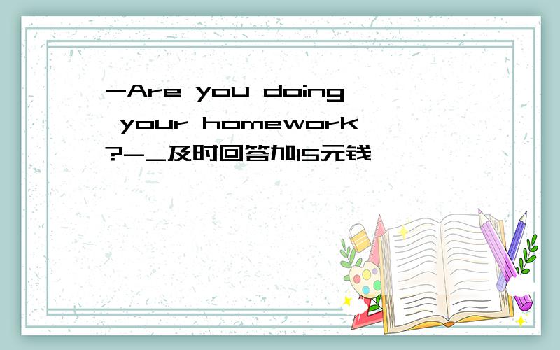 -Are you doing your homework?-_及时回答加15元钱