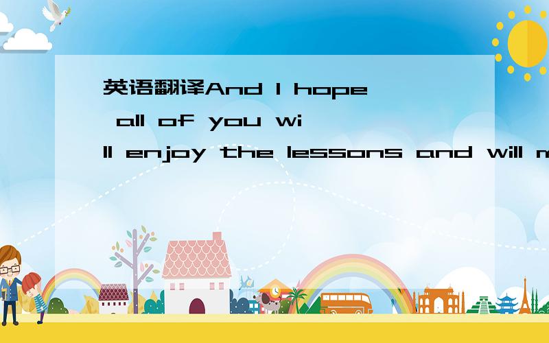 英语翻译And I hope all of you will enjoy the lessons and will make remarkable progress in your English language learning while following all that this course has to offer.