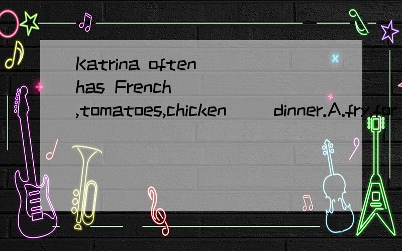 Katrina often has French ___,tomatoes,chicken__ dinner.A.fry,for B.fries,for C.frys,at