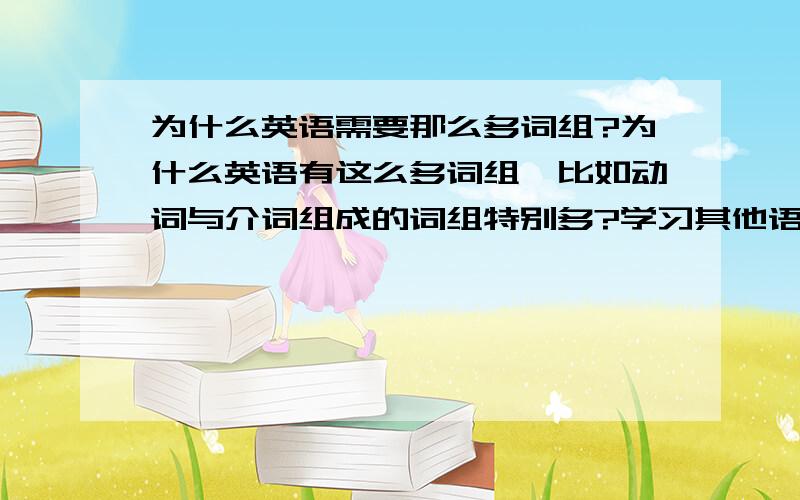 为什么英语需要那么多词组?为什么英语有这么多词组,比如动词与介词组成的词组特别多?学习其他语言时感觉词组并不多,是学的不够深入?还是词组本身就没有英语来得多?汉语好像也没那么