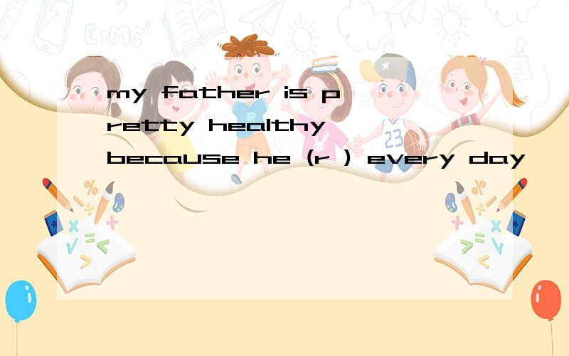 my father is pretty healthy because he (r ) every day