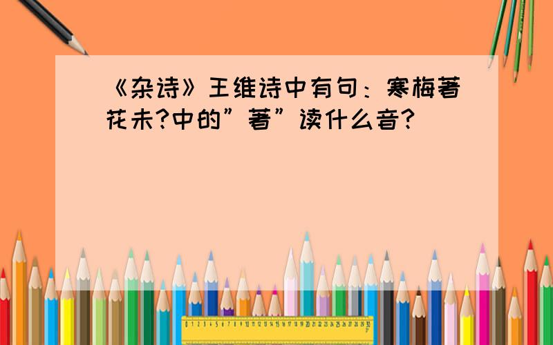 《杂诗》王维诗中有句：寒梅著花未?中的”著”读什么音?