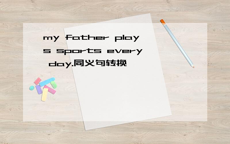 my father plays sports every day.同义句转换