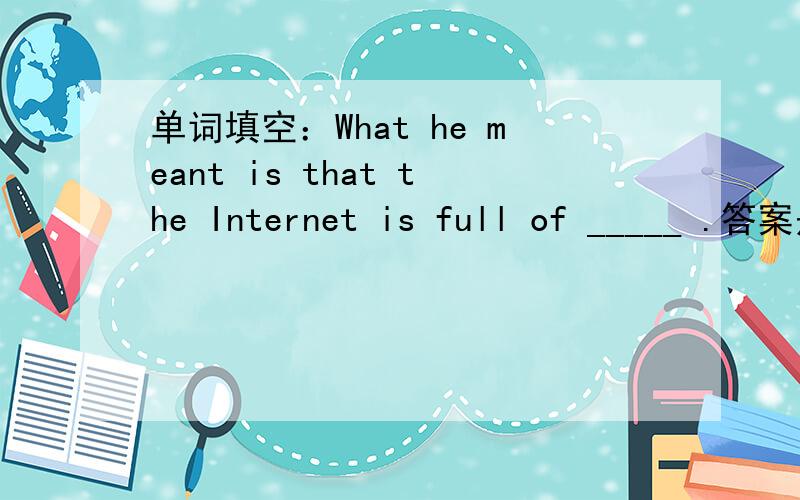 单词填空：What he meant is that the Internet is full of _____ .答案是information,但是我填的是messages.这个有关系吗?