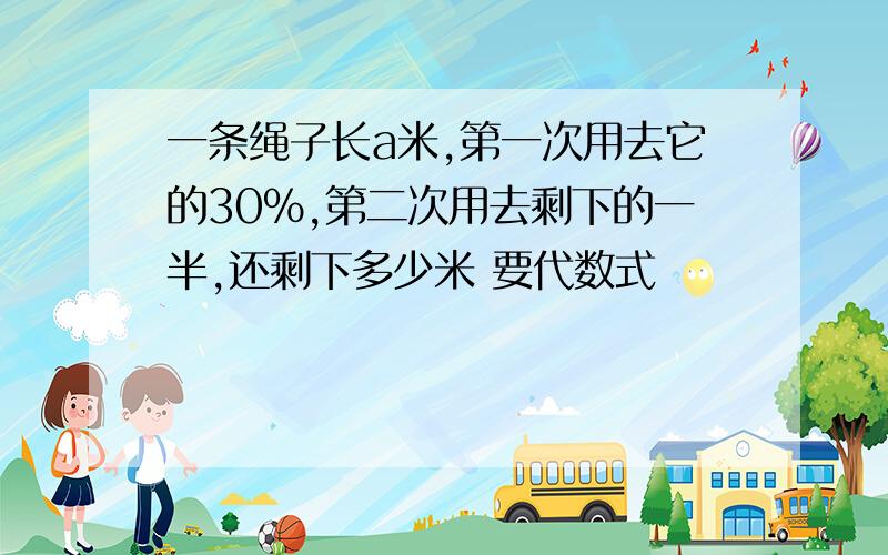 一条绳子长a米,第一次用去它的30%,第二次用去剩下的一半,还剩下多少米 要代数式