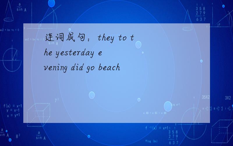 连词成句：they to the yesterday evening did go beach