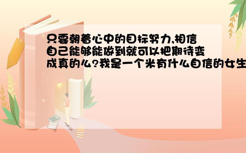 只要朝着心中的目标努力,相信自己能够能做到就可以把期待变成真的么?我是一个米有什么自信的女生,想蜕变自己,但有时害怕自己根本做不到,但是我不会轻易放弃的,因为我超想变得不一样,