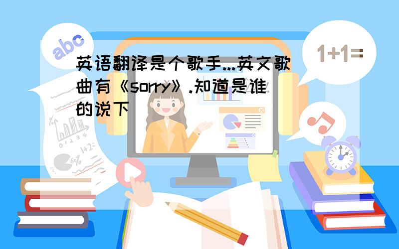 英语翻译是个歌手...英文歌曲有《sorry》.知道是谁的说下