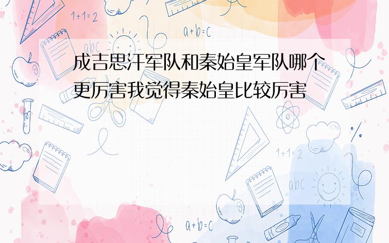 成吉思汗军队和秦始皇军队哪个更厉害我觉得秦始皇比较厉害