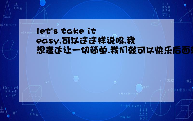 let's take it easy.可以这这样说吗.我想表达让一切简单.我们就可以快乐后面就是那种so we.什么的.