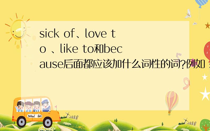 sick of、love to 、like to和because后面都应该加什么词性的词?例如：hate doing sth之类的