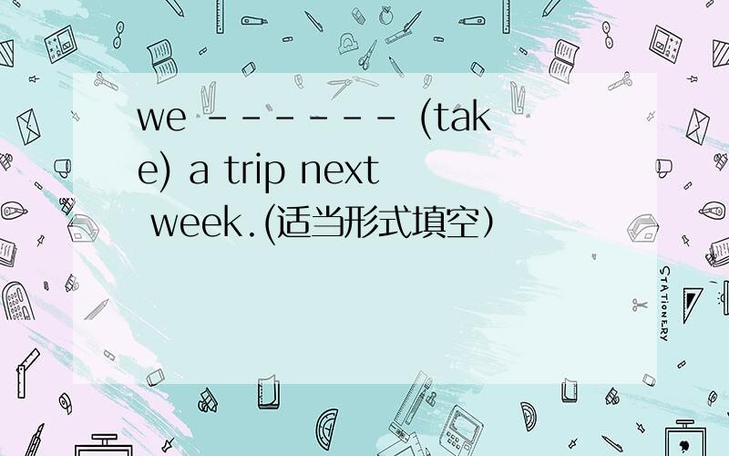 we ------ (take) a trip next week.(适当形式填空）