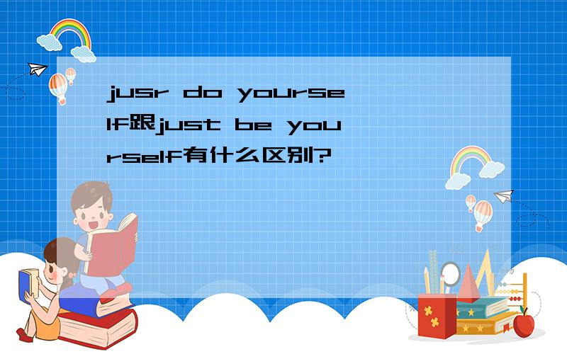 jusr do yourself跟just be yourself有什么区别?