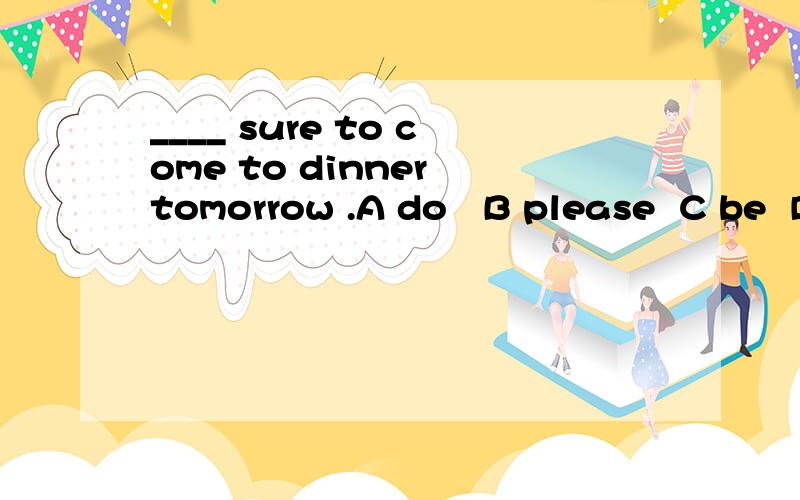 ____ sure to come to dinner tomorrow .A do   B please  C be  D must `我知道选B可是为什么啊?