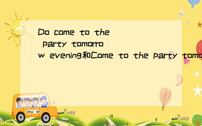 Do come to the party tomorrow evening和Come to the party tomorrow evening有什么区别?